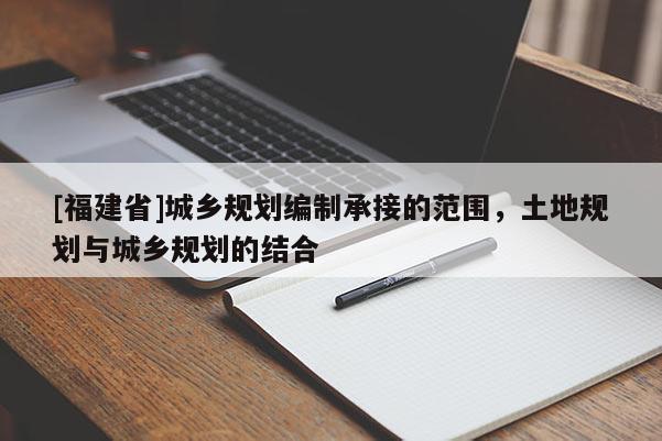 [福建省]城鄉規劃編制承接的范圍，土地規劃與城鄉規劃的結合