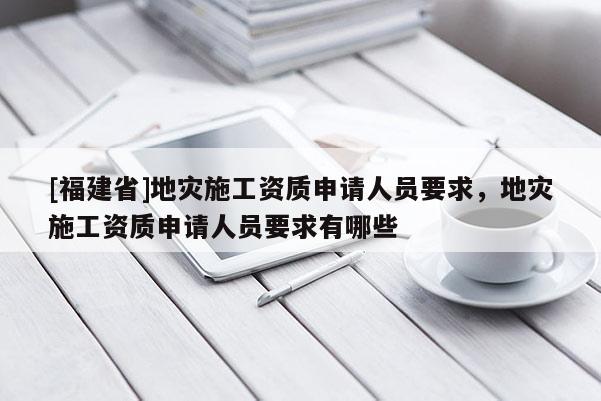 [福建省]地災施工資質申請人員要求，地災施工資質申請人員要求有哪些