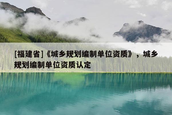 [福建省]《城鄉規劃編制單位資質》，城鄉規劃編制單位資質認定