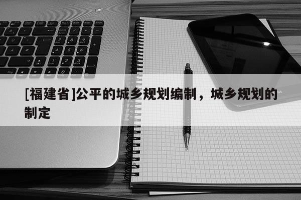 [福建省]公平的城鄉規劃編制，城鄉規劃的制定