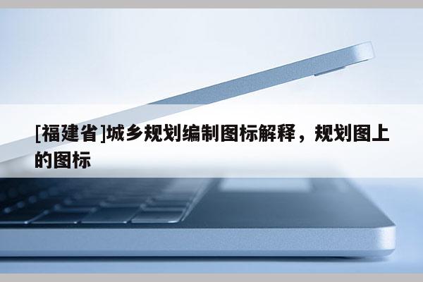[福建省]城鄉(xiāng)規(guī)劃編制圖標(biāo)解釋，規(guī)劃圖上的圖標(biāo)