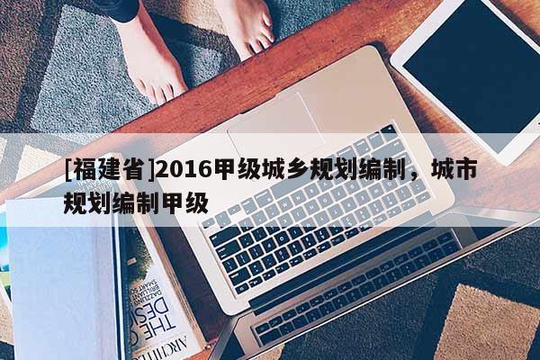 [福建省]2016甲級城鄉規劃編制，城市規劃編制甲級