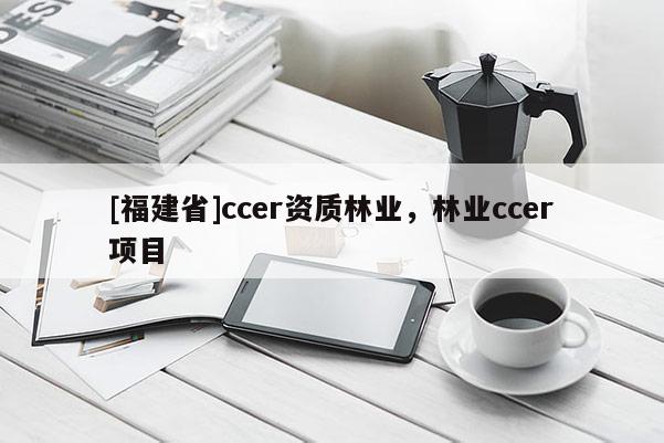 [福建省]ccer資質林業，林業ccer項目