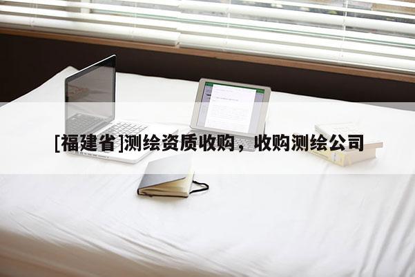 [福建省]測繪資質收購，收購測繪公司