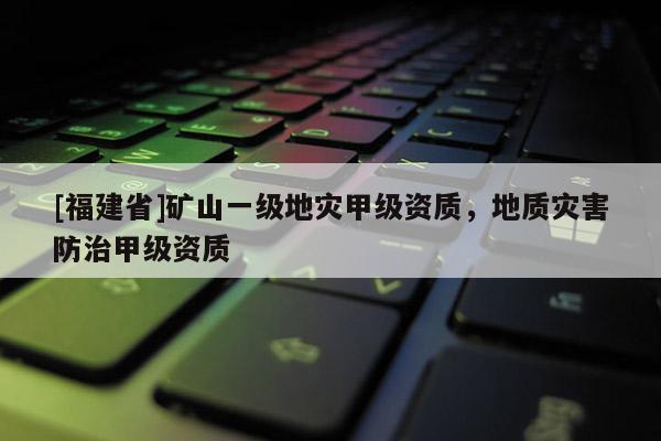 [福建省]礦山一級地災甲級資質，地質災害防治甲級資質