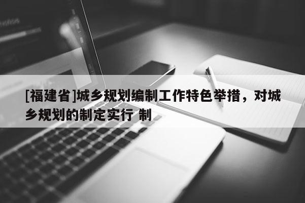 [福建省]城鄉規劃編制工作特色舉措，對城鄉規劃的制定實行 制