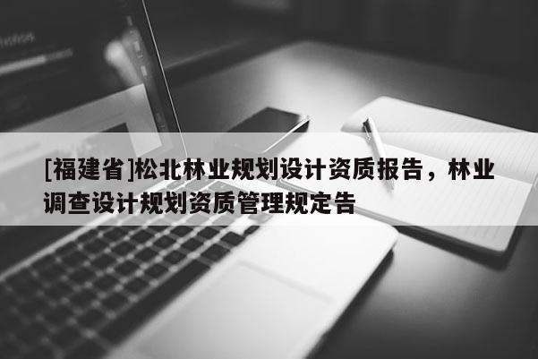 [福建省]松北林業(yè)規(guī)劃設(shè)計資質(zhì)報告，林業(yè)調(diào)查設(shè)計規(guī)劃資質(zhì)管理規(guī)定告
