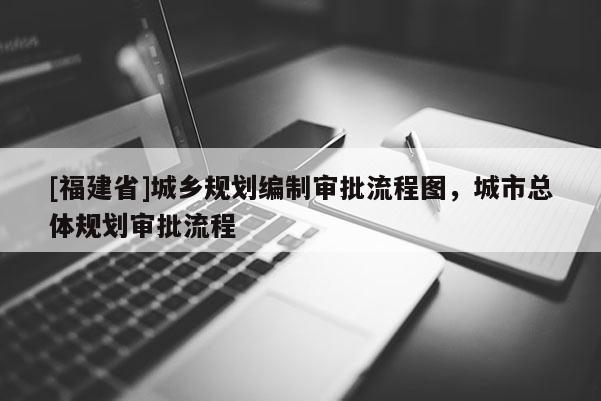 [福建省]城鄉規劃編制審批流程圖，城市總體規劃審批流程