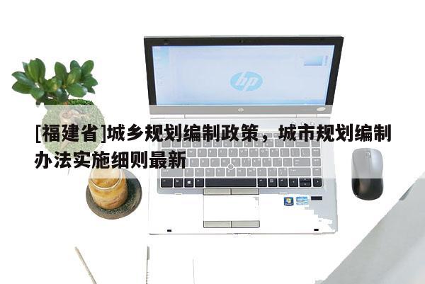 [福建省]城鄉規劃編制政策，城市規劃編制辦法實施細則最新