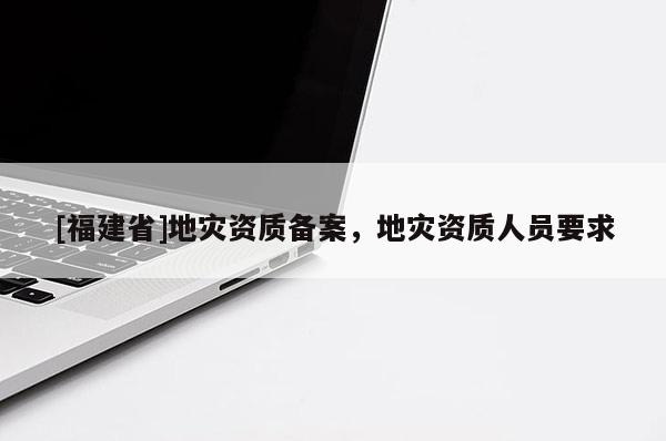 [福建省]地災資質備案，地災資質人員要求