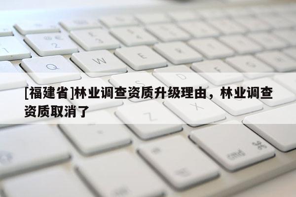 [福建省]林業調查資質升級理由，林業調查資質取消了