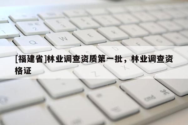 [福建省]林業(yè)調(diào)查資質(zhì)第一批，林業(yè)調(diào)查資格證