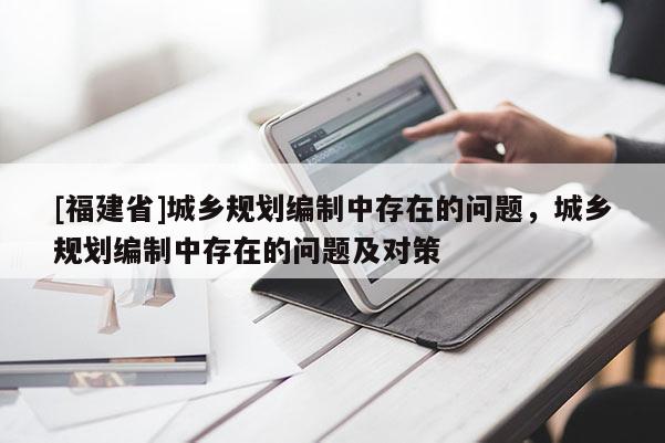 [福建省]城鄉規劃編制中存在的問題，城鄉規劃編制中存在的問題及對策