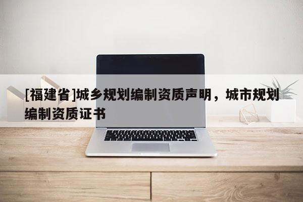 [福建省]城鄉規劃編制資質聲明，城市規劃編制資質證書