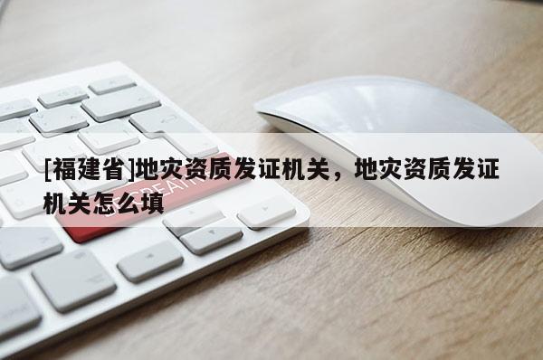 [福建省]地災資質發證機關，地災資質發證機關怎么填