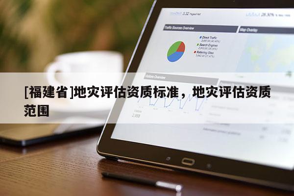 [福建省]地災評估資質標準，地災評估資質范圍