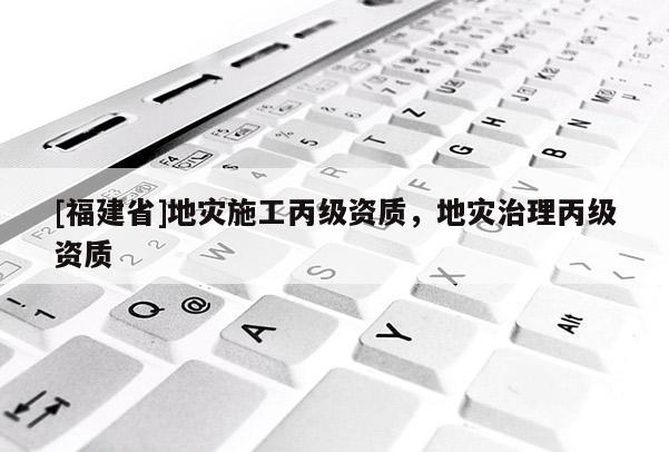 [福建省]地災施工丙級資質，地災治理丙級資質