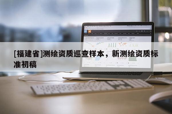 [福建省]測繪資質(zhì)巡查樣本，新測繪資質(zhì)標(biāo)準(zhǔn)初稿