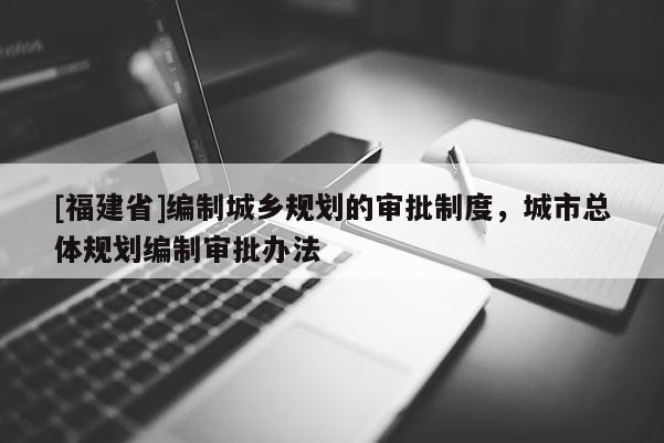 [福建省]編制城鄉規劃的審批制度，城市總體規劃編制審批辦法
