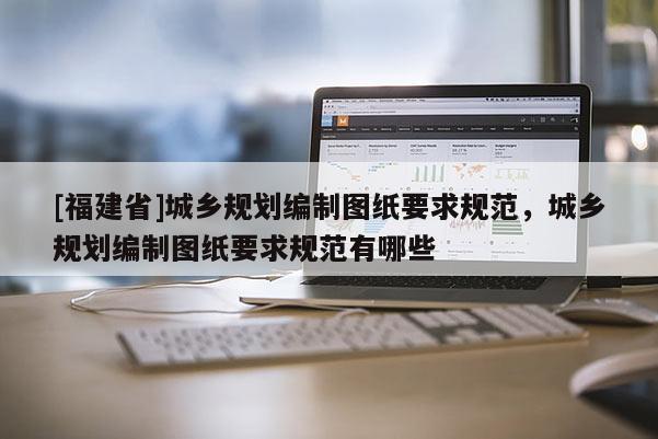 [福建省]城鄉(xiāng)規(guī)劃編制圖紙要求規(guī)范，城鄉(xiāng)規(guī)劃編制圖紙要求規(guī)范有哪些
