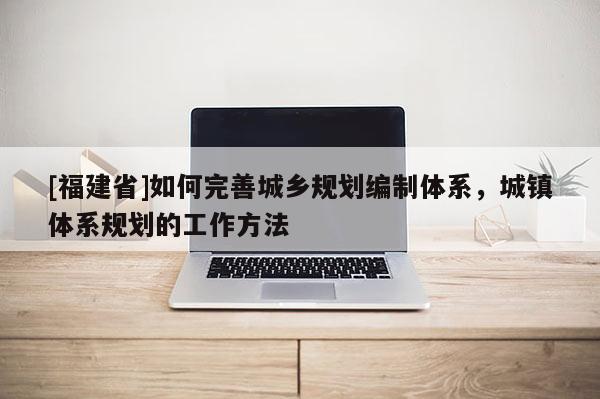[福建省]如何完善城鄉規劃編制體系，城鎮體系規劃的工作方法