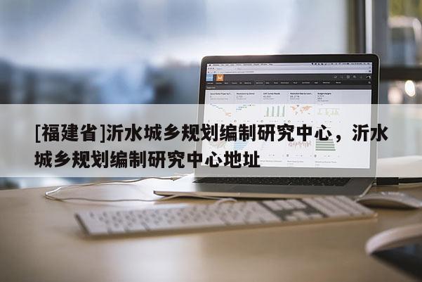 [福建省]沂水城鄉規劃編制研究中心，沂水城鄉規劃編制研究中心地址