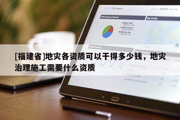 [福建省]地災(zāi)各資質(zhì)可以干得多少錢(qián)，地災(zāi)治理施工需要什么資質(zhì)