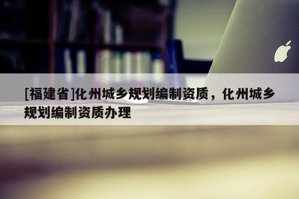 [福建省]化州城鄉規劃編制資質，化州城鄉規劃編制資質辦理