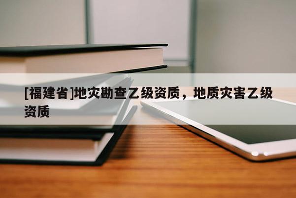 [福建省]地災勘查乙級資質，地質災害乙級資質