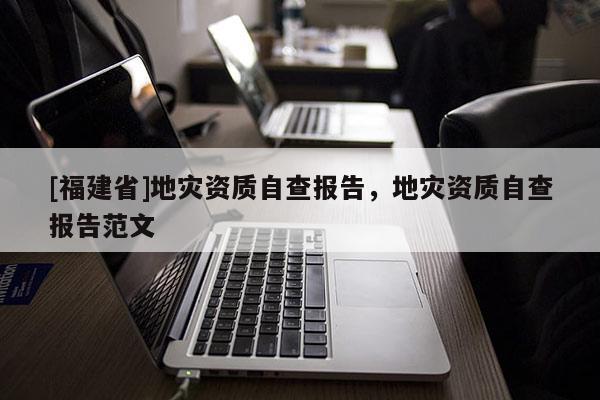 [福建省]地災資質自查報告，地災資質自查報告范文