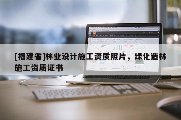 [福建省]林業(yè)設(shè)計(jì)施工資質(zhì)照片，綠化造林施工資質(zhì)證書(shū)