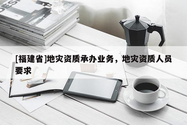 [福建省]地災資質承辦業務，地災資質人員要求