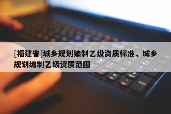 [福建省]城鄉規劃編制乙級資質標準，城鄉規劃編制乙級資質范圍