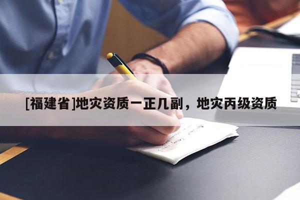 [福建省]地災資質一正幾副，地災丙級資質