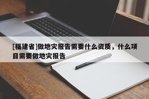 [福建省]做地災報告需要什么資質，什么項目需要做地災報告