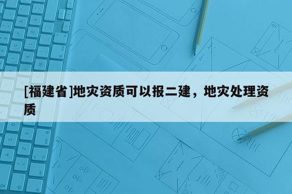 [福建省]地災資質可以報二建，地災處理資質