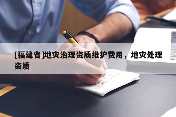 [福建省]地災治理資質維護費用，地災處理資質
