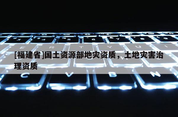 [福建省]國土資源部地災資質，土地災害治理資質