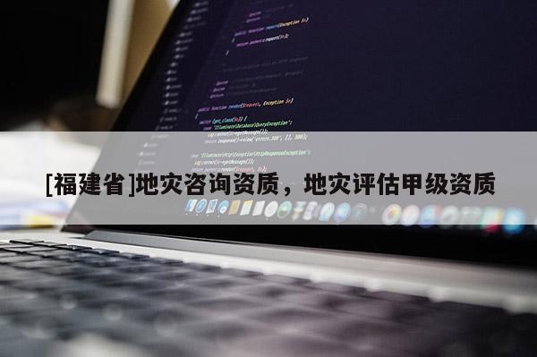 [福建省]地災咨詢資質，地災評估甲級資質