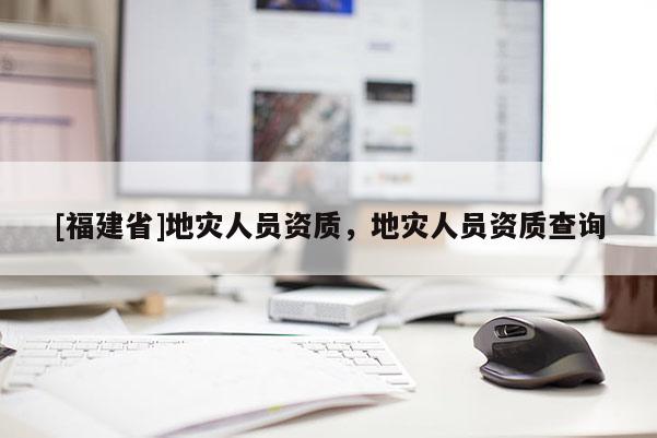 [福建省]地災人員資質，地災人員資質查詢