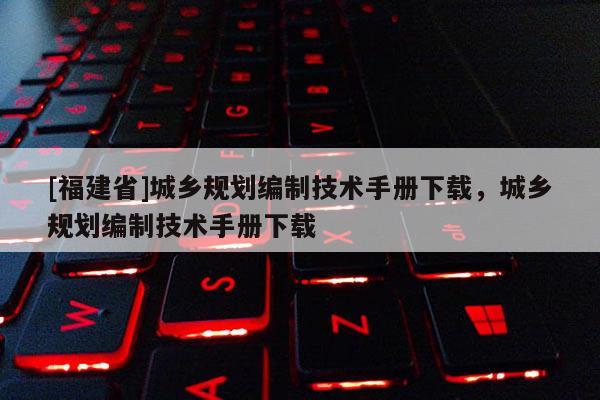 [福建省]城鄉(xiāng)規(guī)劃編制技術手冊下載，城鄉(xiāng)規(guī)劃編制技術手冊下載