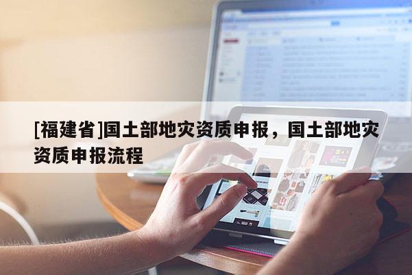 [福建省]國土部地災資質申報，國土部地災資質申報流程