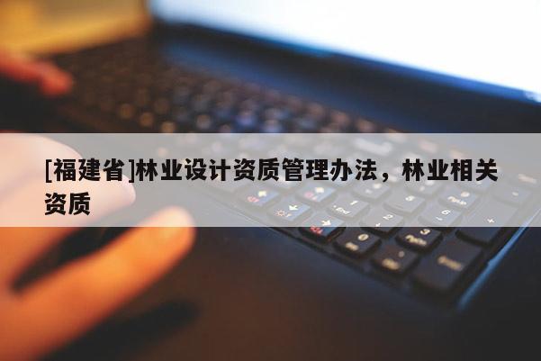 [福建省]林業設計資質管理辦法，林業相關資質
