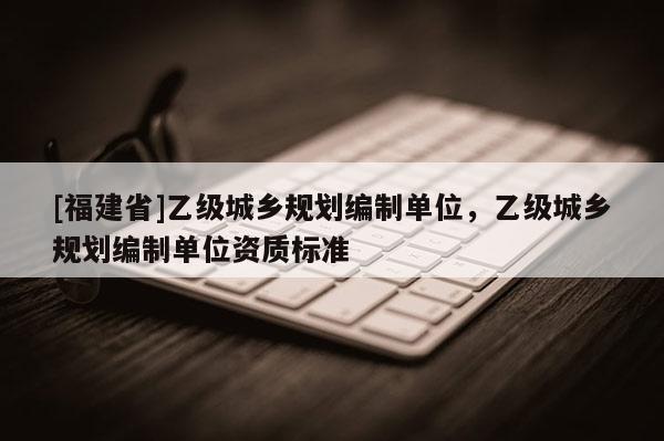 [福建省]乙級城鄉規劃編制單位，乙級城鄉規劃編制單位資質標準