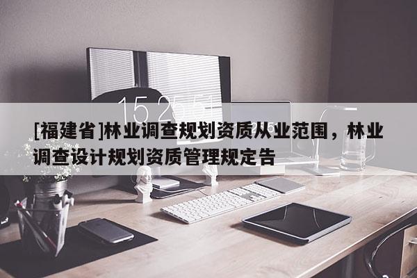 [福建省]林業調查規劃資質從業范圍，林業調查設計規劃資質管理規定告