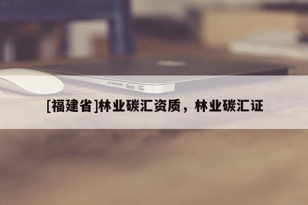 [福建省]林業碳匯資質，林業碳匯證