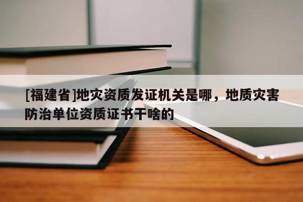 [福建省]地災(zāi)資質(zhì)發(fā)證機(jī)關(guān)是哪，地質(zhì)災(zāi)害防治單位資質(zhì)證書(shū)干啥的