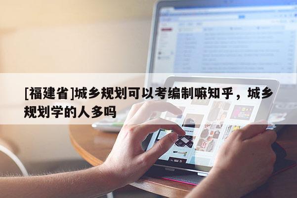 [福建省]城鄉規劃可以考編制嘛知乎，城鄉規劃學的人多嗎