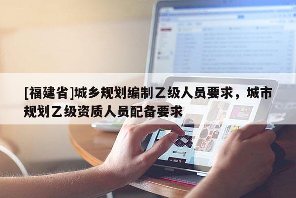 [福建省]城鄉規劃編制乙級人員要求，城市規劃乙級資質人員配備要求