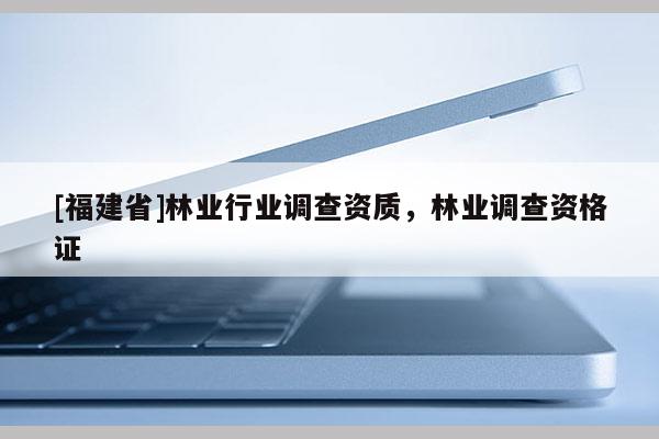[福建省]林業行業調查資質，林業調查資格證